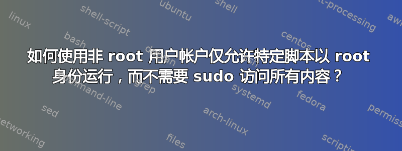 如何使用非 root 用户帐户仅允许特定脚本以 root 身份运行，而不需要 sudo 访问所有内容？