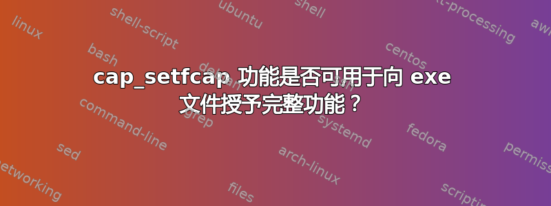 cap_setfcap 功能是否可用于向 exe 文件授予完整功能？