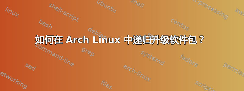 如何在 Arch Linux 中递归升级软件包？