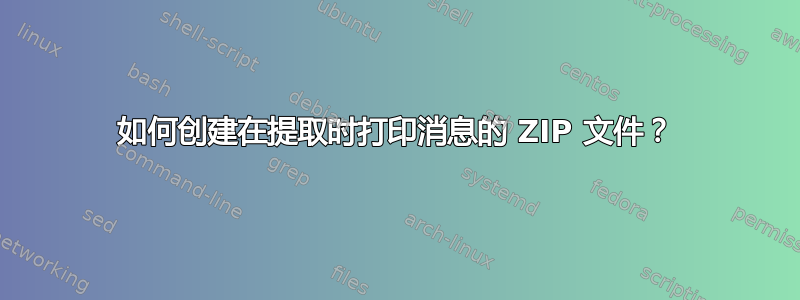 如何创建在提取时打印消息的 ZIP 文件？