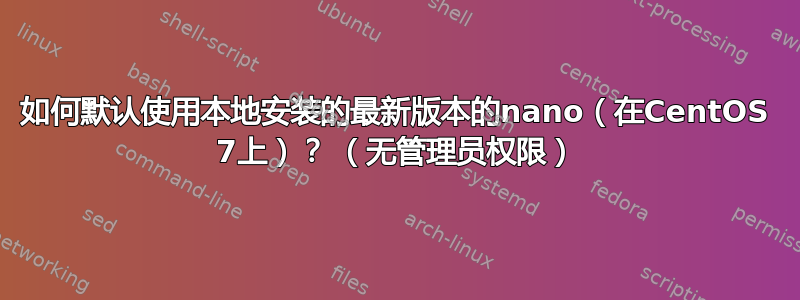 如何默认使用本地安装的最新版本的nano（在CentOS 7上）？ （无管理员权限）