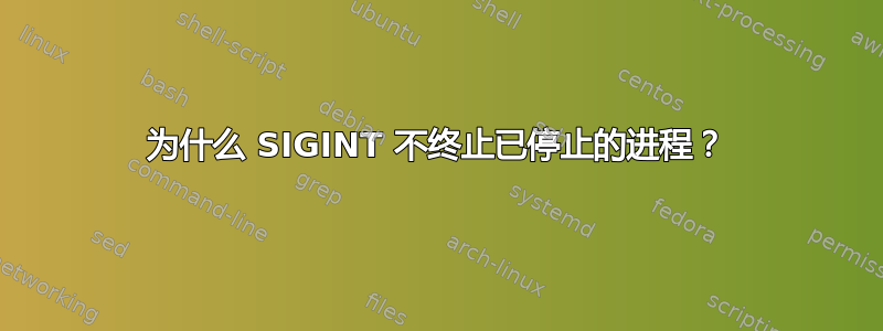 为什么 SIGINT 不终止已停止的进程？