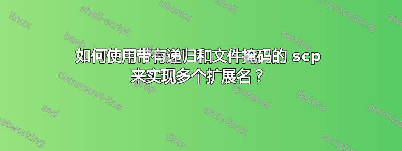 如何使用带有递归和文件掩码的 scp 来实现多个扩展名？