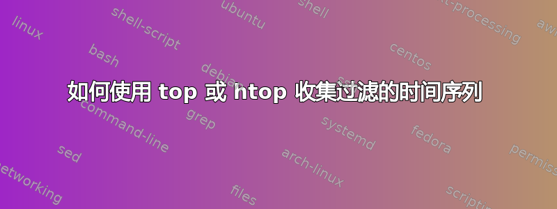 如何使用 top 或 htop 收集过滤的时间序列