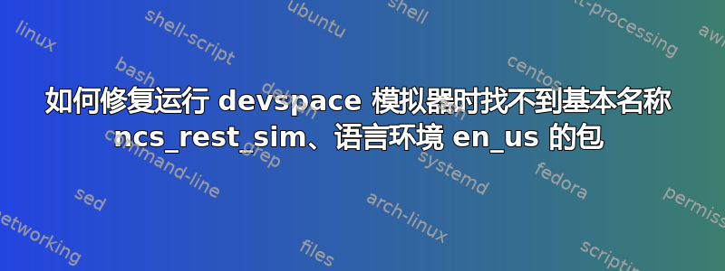 如何修复运行 devspace 模拟器时找不到基本名称 ncs_rest_sim、语言环境 en_us 的包