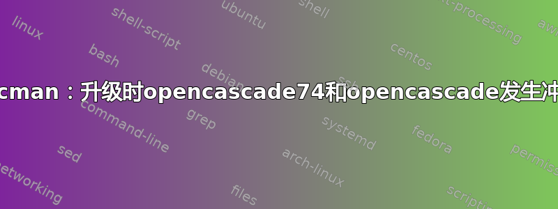 Pacman：升级时opencascade74和opencascade发生冲突