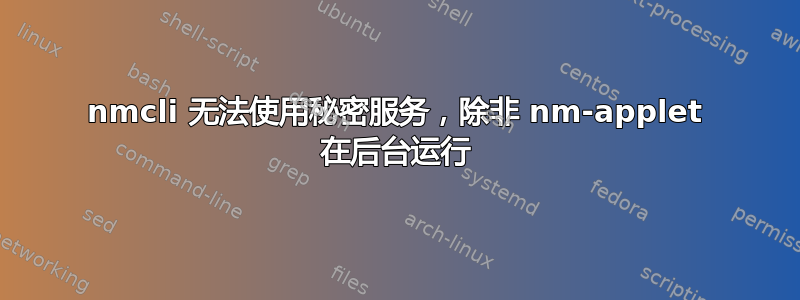 nmcli 无法使用秘密服务，除非 nm-applet 在后台运行