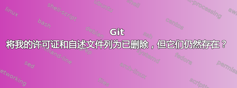 Git 将我的许可证和自述文件列为已删除，但它们仍然存在？