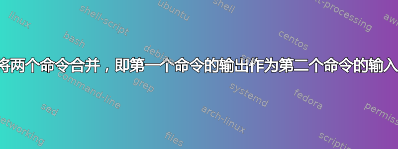 将两个命令合并，即第一个命令的输出作为第二个命令的输入