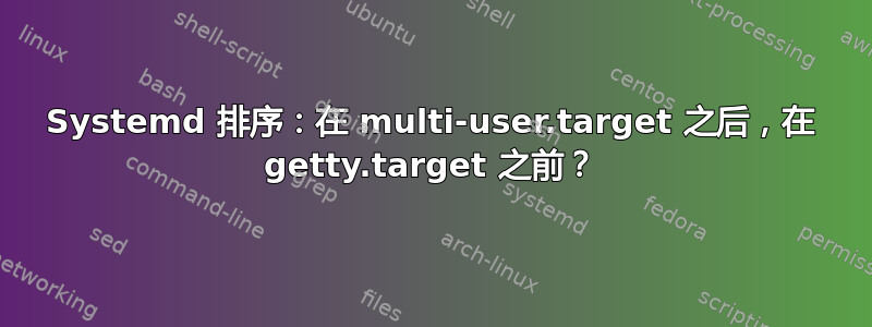 Systemd 排序：在 multi-user.target 之后，在 getty.target 之前？