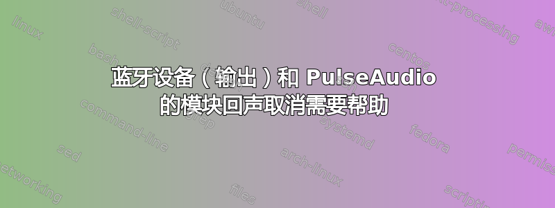 蓝牙设备（输出）和 PulseAudio 的模块回声取消需要帮助