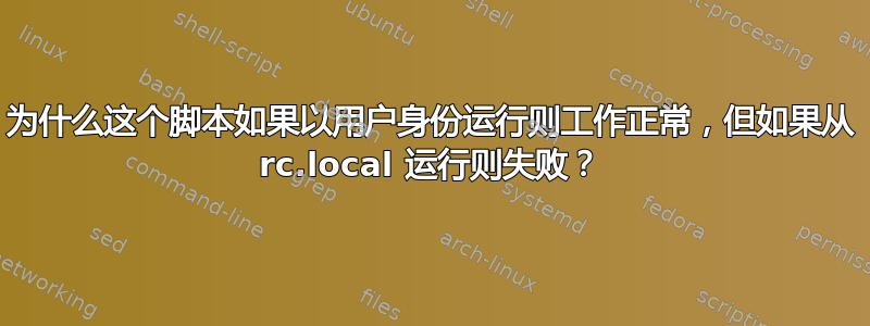 为什么这个脚本如果以用户身份运行则工作正常，但如果从 rc.local 运行则失败？