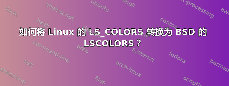 如何将 Linux 的 LS_COLORS 转换为 BSD 的 LSCOLORS？