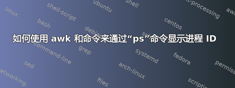 如何使用 awk 和命令来通过“ps”命令显示进程 ID 