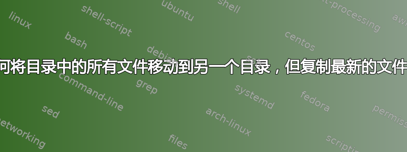 如何将目录中的所有文件移动到另一个目录，但复制最新的文件？