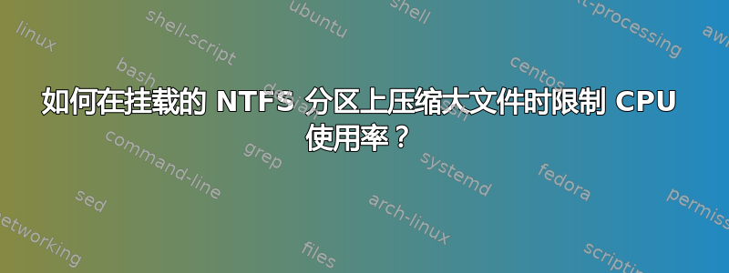 如何在挂载的 NTFS 分区上压缩大文件时限制 CPU 使用率？