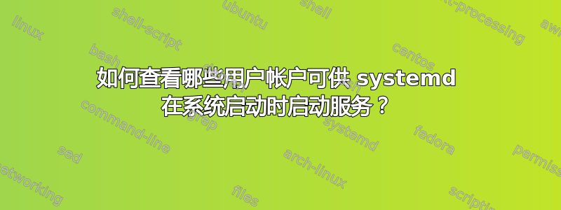 如何查看哪些用户帐户可供 systemd 在系统启动时启动服务？