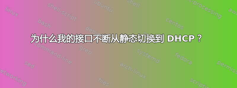 为什么我的接口不断从静态切换到 DHCP？