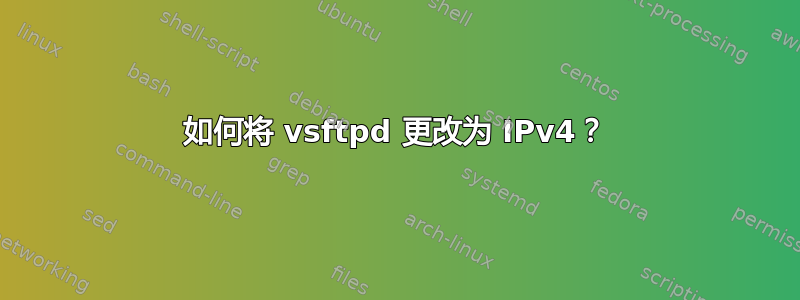 如何将 vsftpd 更改为 IPv4？