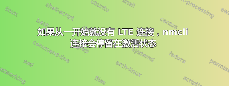 如果从一开始就没有 LTE 连接，nmcli 连接会停留在激活状态