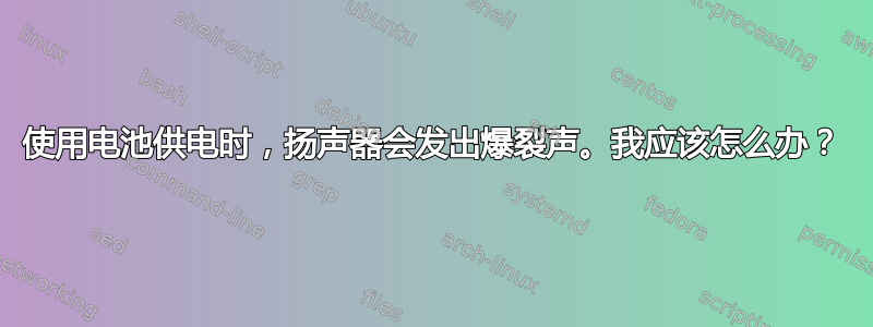 使用电池供电时，扬声器会发出爆裂声。我应该怎么办？