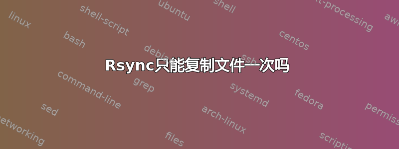 Rsync只能复制文件一次吗