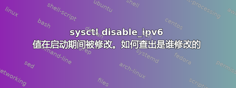 sysctl disable_ipv6 值在启动期间被修改。如何查出是谁修改的