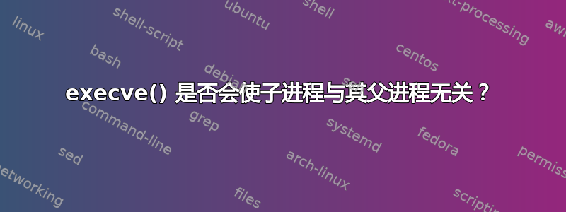 execve() 是否会使子进程与其父进程无关？