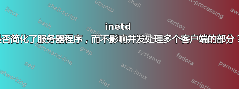 inetd 是否简化了服务器程序，而不影响并发处理多个客户端的部分？ 