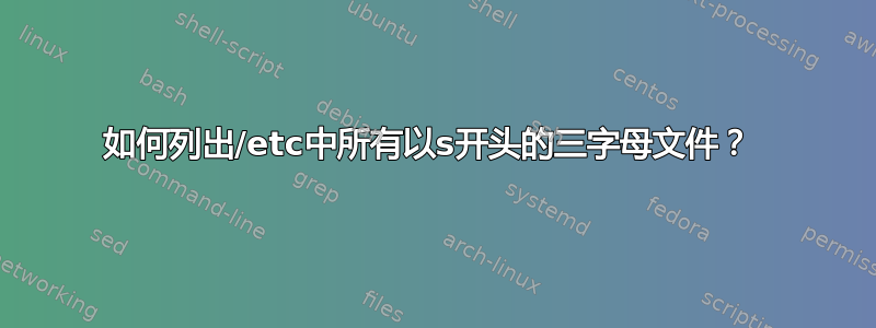 如何列出/etc中所有以s开头的三字母文件？ 