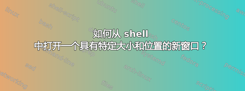 如何从 shell 中打开一个具有特定大小和位置的新窗口？