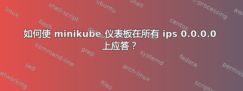 如何使 minikube 仪表板在所有 ips 0.0.0.0 上应答？