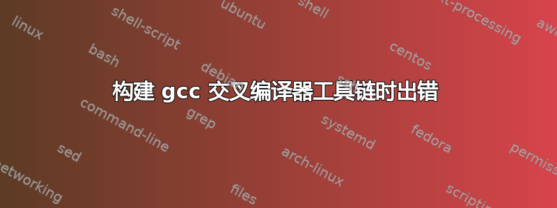 构建 gcc 交叉编译器工具链时出错