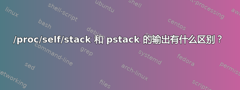 /proc/self/stack 和 pstack 的输出有什么区别？