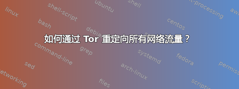 如何通过 Tor 重定向所有网络流量？