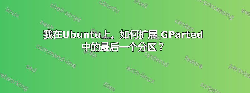 我在Ubuntu上。如何扩展 GParted 中的最后一个分区？