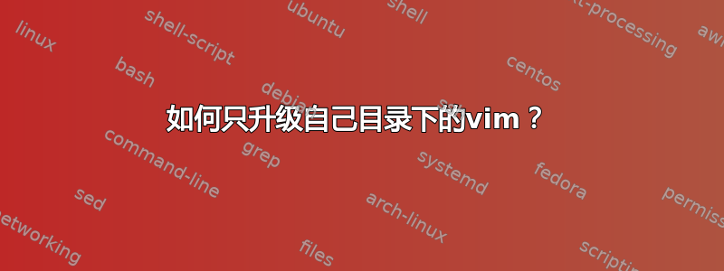 如何只升级自己目录下的vim？