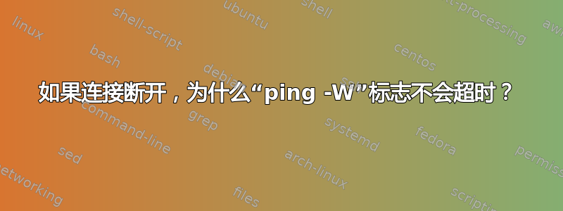 如果连接断开，为什么“ping -W”标志不会超时？