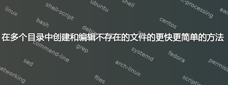 在多个目录中创建和编辑不存在的文件的更快更简单的方法