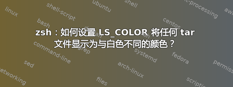 zsh：如何设置 LS_COLOR 将任何 tar 文件显示为与白色不同的颜色？