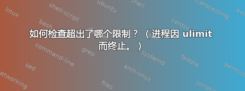 如何检查超出了哪个限制？ （进程因 ulimit 而终止。）