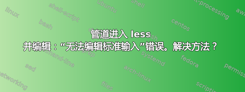 管道进入 less 并编辑：“无法编辑标准输入”错误。解决方法？