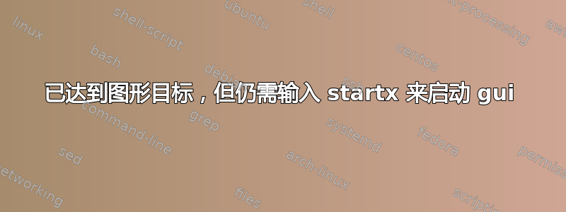 已达到图形目标，但仍需输入 startx 来启动 gui