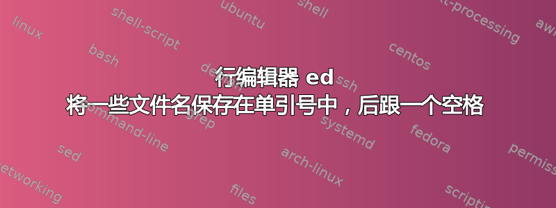 行编辑器 ed 将一些文件名保存在单引号中，后跟一个空格