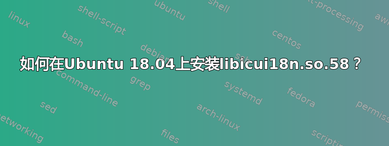 如何在Ubuntu 18.04上安装libicui18n.so.58？