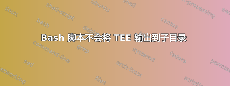 Bash 脚本不会将 TEE 输出到子目录