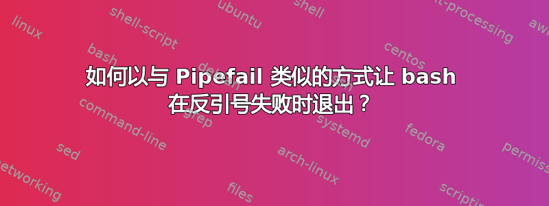 如何以与 Pipefail 类似的方式让 bash 在反引号失败时退出？