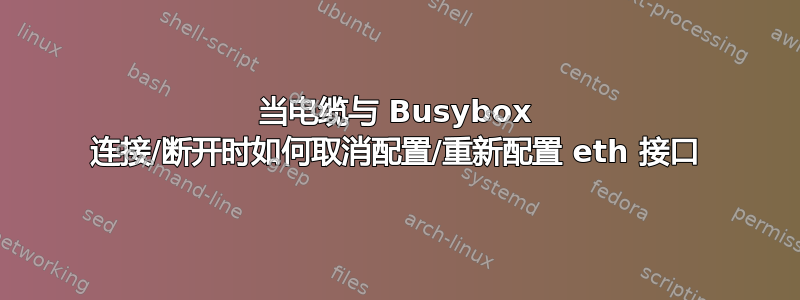 当电缆与 Busybox 连接/断开时如何取消配置/重新配置 eth 接口