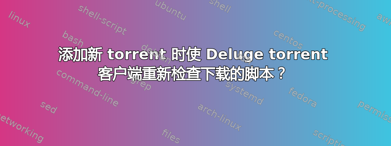 添加新 torrent 时使 Deluge torrent 客户端重新检查下载的脚本？