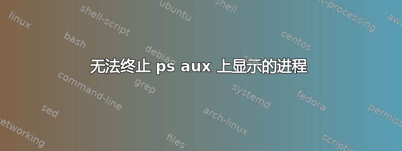 无法终止 ps aux 上显示的进程